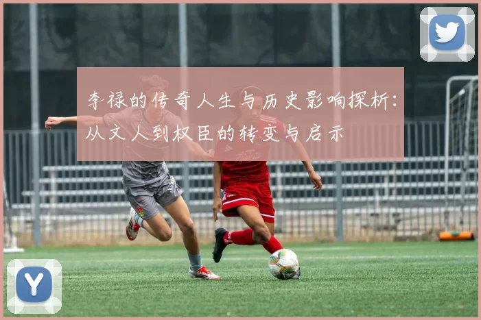 李禄的传奇人生与历史影响探析：从文人到权臣的转变与启示