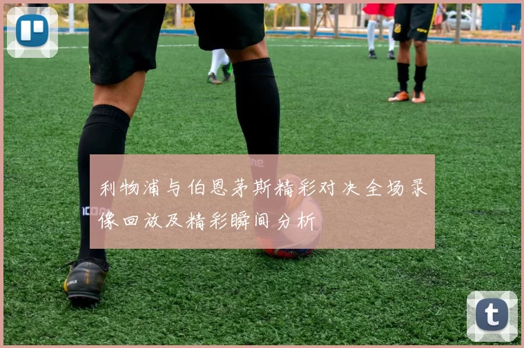 利物浦与伯恩茅斯精彩对决全场录像回放及精彩瞬间分析