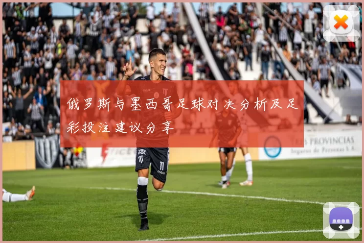 俄罗斯与墨西哥足球对决分析及足彩投注建议分享
