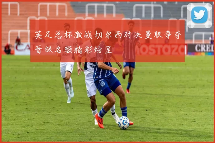 英足总杯激战切尔西对决曼联争夺晋级名额精彩纷呈
