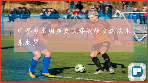 巴黎与尼姆历史交锋战绩分析及未来展望