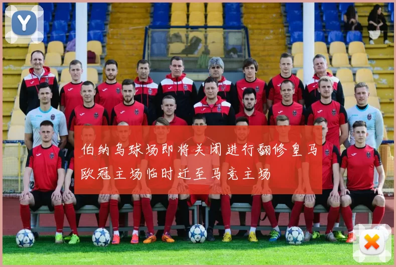 伯纳乌球场即将关闭进行翻修皇马欧冠主场临时迁至马竞主场