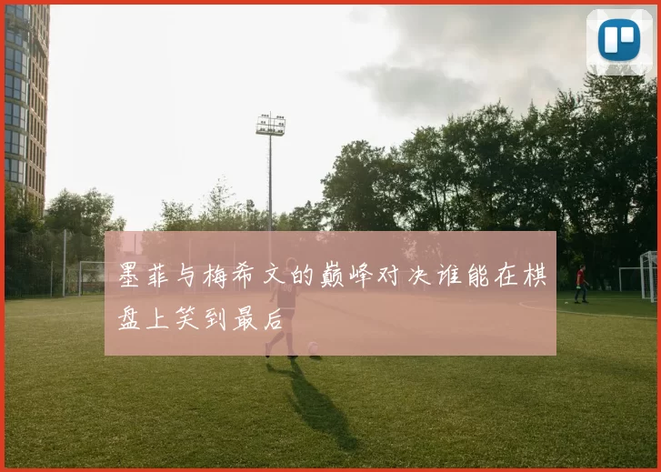 墨菲与梅希文的巅峰对决谁能在棋盘上笑到最后