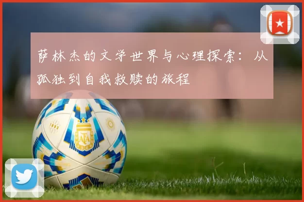 萨林杰的文学世界与心理探索：从孤独到自我救赎的旅程