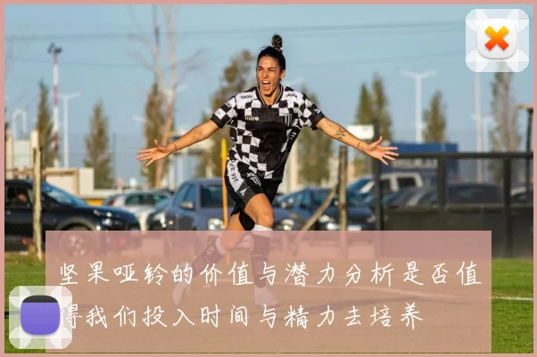 坚果哑铃的价值与潜力分析是否值得我们投入时间与精力去培养