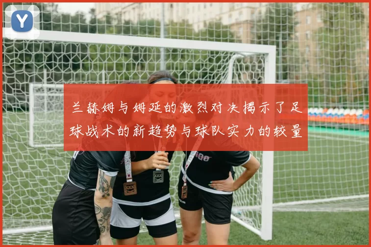 兰赫姆与姆延的激烈对决揭示了足球战术的新趋势与球队实力的较量