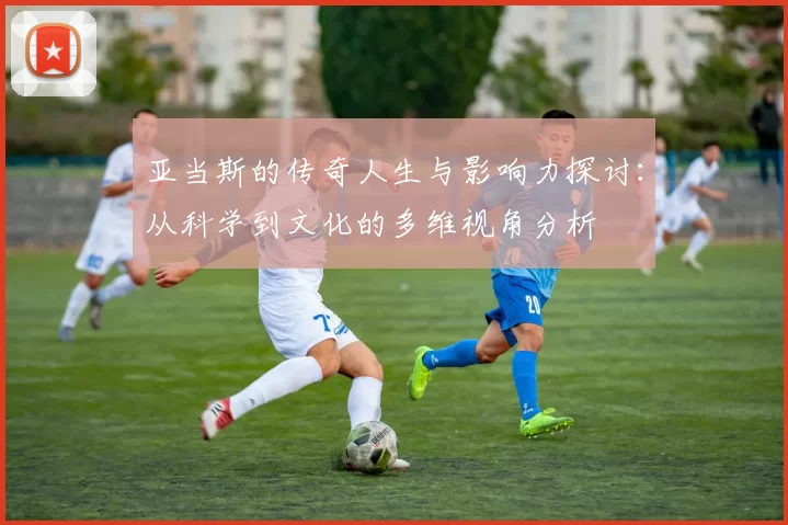 亚当斯的传奇人生与影响力探讨：从科学到文化的多维视角分析