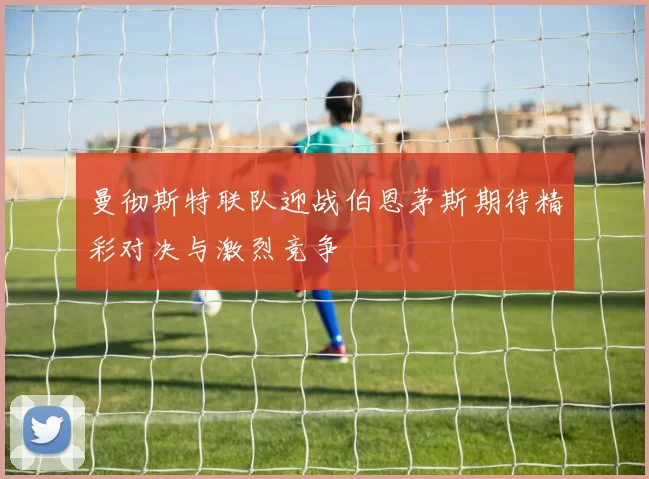 曼彻斯特联队迎战伯恩茅斯期待精彩对决与激烈竞争