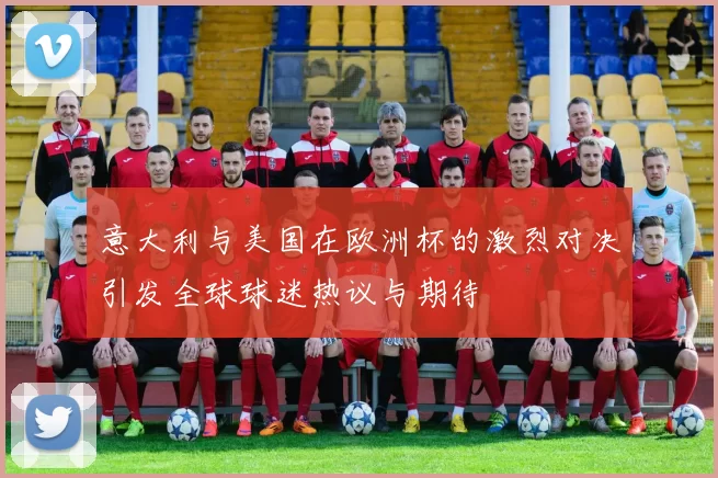 意大利与美国在欧洲杯的激烈对决引发全球球迷热议与期待